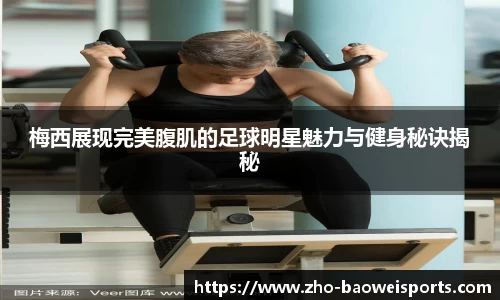 梅西展现完美腹肌的足球明星魅力与健身秘诀揭秘