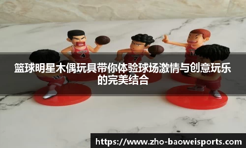 篮球明星木偶玩具带你体验球场激情与创意玩乐的完美结合