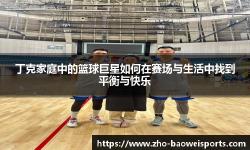丁克家庭中的篮球巨星如何在赛场与生活中找到平衡与快乐